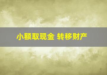 小额取现金 转移财产